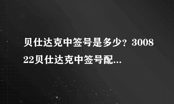 贝仕达克中签号是多少？300822贝仕达克中签号配号在线查询