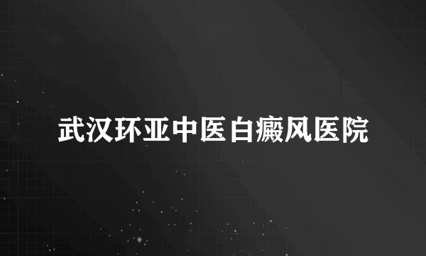 武汉环亚中医白癜风医院