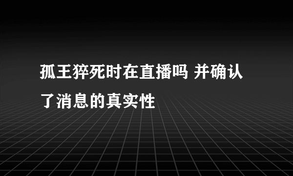 孤王猝死时在直播吗 并确认了消息的真实性