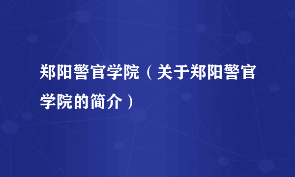 郑阳警官学院（关于郑阳警官学院的简介）