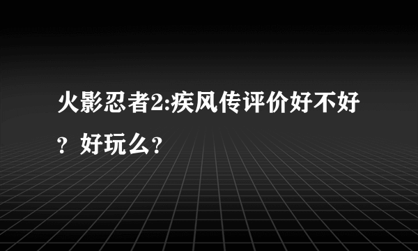 火影忍者2:疾风传评价好不好？好玩么？