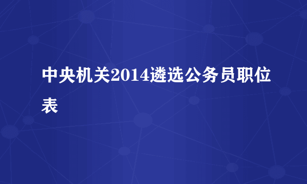 中央机关2014遴选公务员职位表