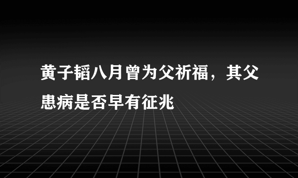 黄子韬八月曾为父祈福，其父患病是否早有征兆