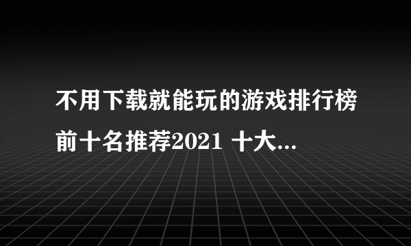 不用下载就能玩的游戏排行榜前十名推荐2021 十大不用下载就能玩的游戏合集