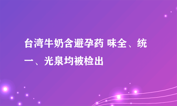 台湾牛奶含避孕药 味全、统一、光泉均被检出