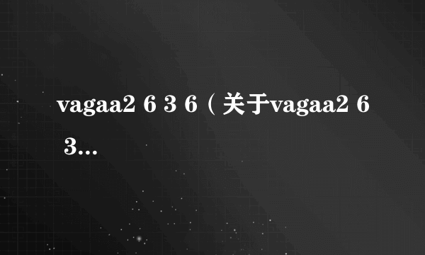 vagaa2 6 3 6（关于vagaa2 6 3 6的简介）