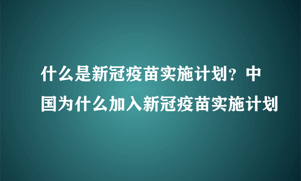 什么是新冠疫苗实施计划？中国为什么加入新冠疫苗实施计划