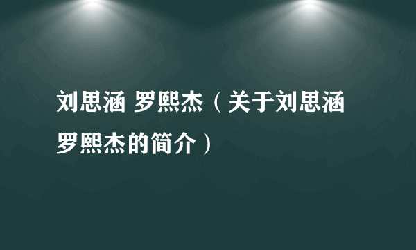 刘思涵 罗熙杰（关于刘思涵 罗熙杰的简介）