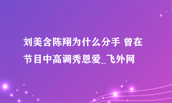 刘美含陈翔为什么分手 曾在节目中高调秀恩爱_飞外网