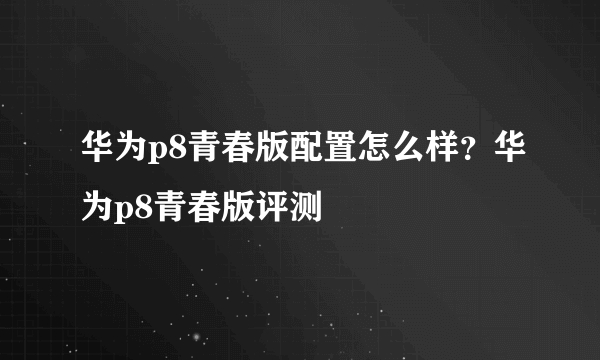 华为p8青春版配置怎么样？华为p8青春版评测