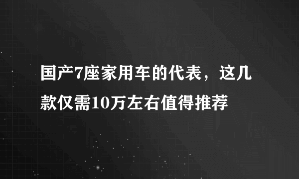 国产7座家用车的代表，这几款仅需10万左右值得推荐