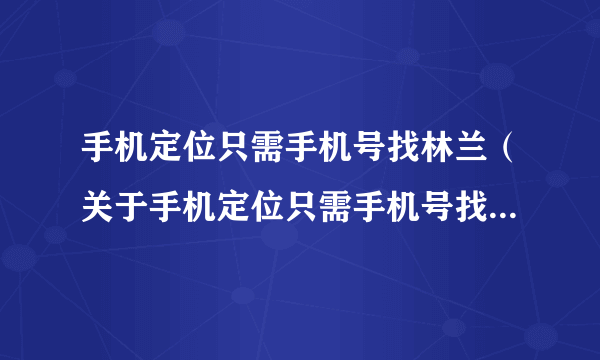 手机定位只需手机号找林兰（关于手机定位只需手机号找林兰的简介）