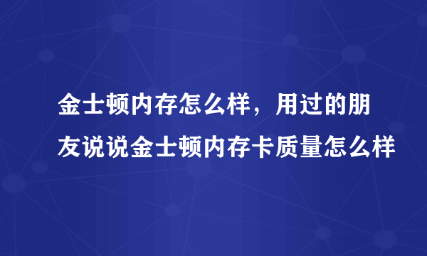 金士顿内存怎么样，用过的朋友说说金士顿内存卡质量怎么样