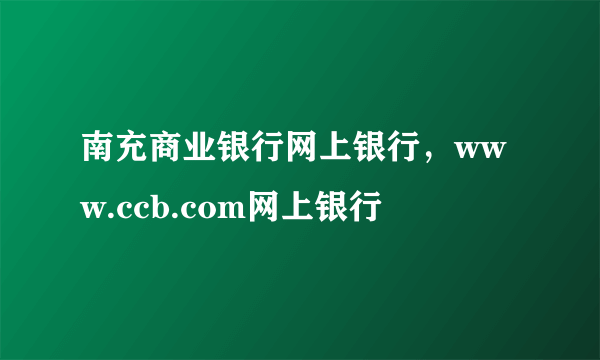 南充商业银行网上银行，www.ccb.com网上银行