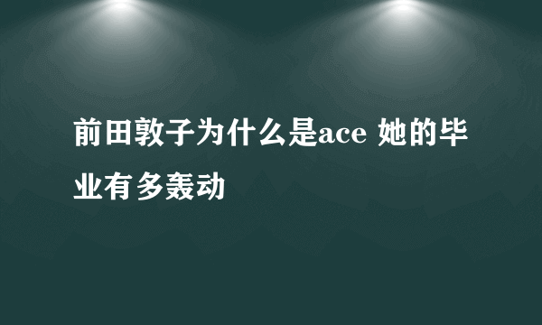 前田敦子为什么是ace 她的毕业有多轰动