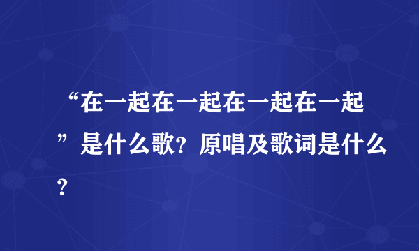 “在一起在一起在一起在一起”是什么歌？原唱及歌词是什么？