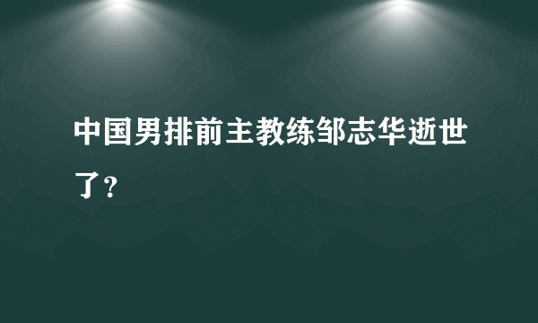 中国男排前主教练邹志华逝世了？