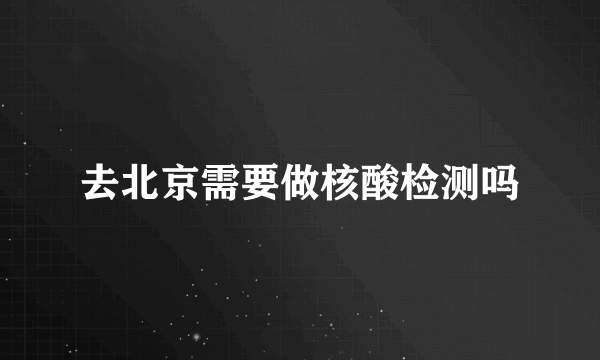 去北京需要做核酸检测吗