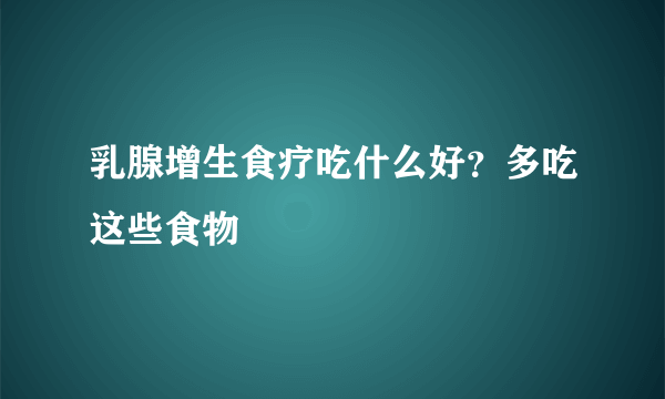 乳腺增生食疗吃什么好？多吃这些食物