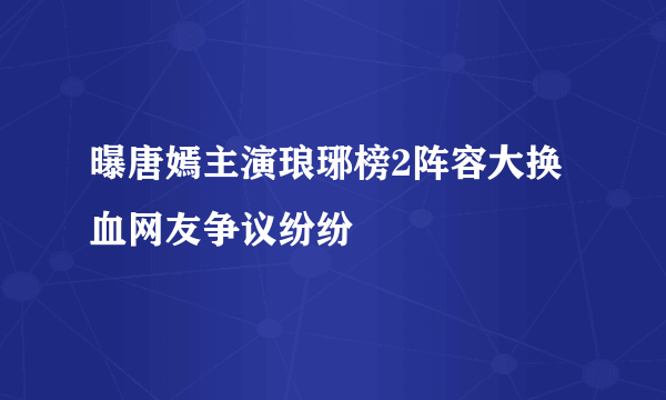 曝唐嫣主演琅琊榜2阵容大换血网友争议纷纷