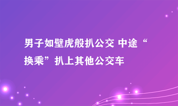 男子如壁虎般扒公交 中途“换乘”扒上其他公交车