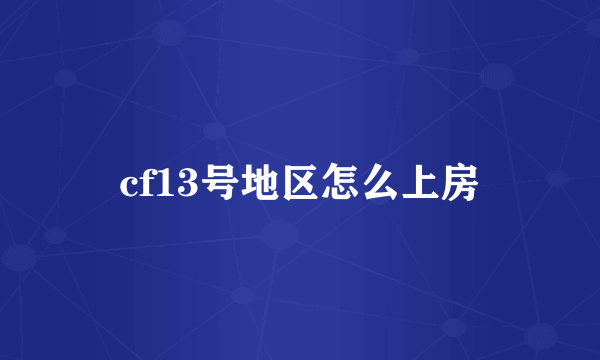 cf13号地区怎么上房