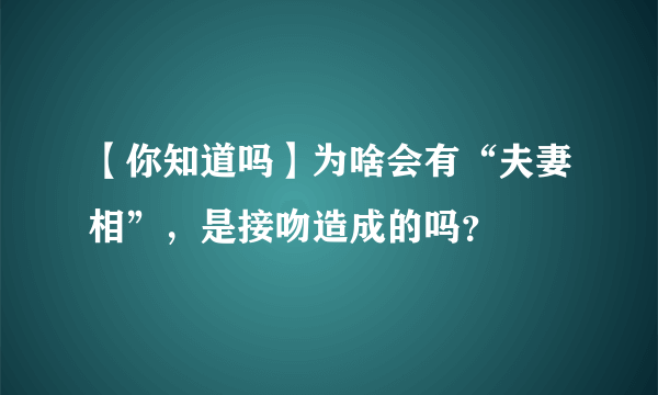 【你知道吗】为啥会有“夫妻相”，是接吻造成的吗？