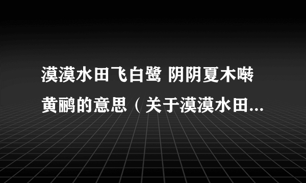 漠漠水田飞白鹭 阴阴夏木啭黄鹂的意思（关于漠漠水田飞白鹭 阴阴夏木啭黄鹂的意思的简介）