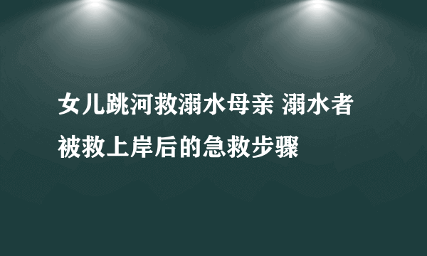 女儿跳河救溺水母亲 溺水者被救上岸后的急救步骤