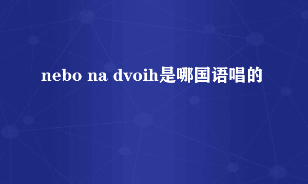 nebo na dvoih是哪国语唱的