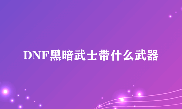 DNF黑暗武士带什么武器