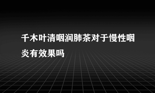 千木叶清咽润肺茶对于慢性咽炎有效果吗