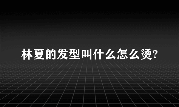 林夏的发型叫什么怎么烫?