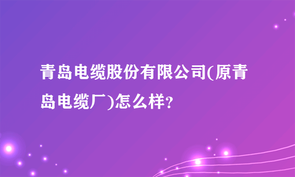 青岛电缆股份有限公司(原青岛电缆厂)怎么样？