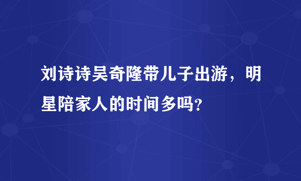 刘诗诗吴奇隆带儿子出游，明星陪家人的时间多吗？