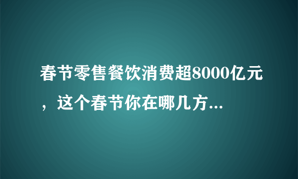 春节零售餐饮消费超8000亿元，这个春节你在哪几方面花销巨大？