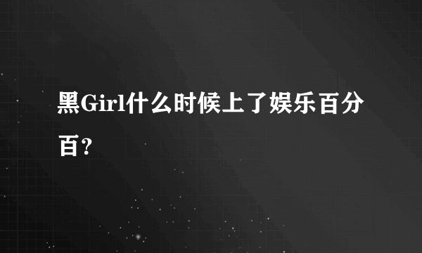 黑Girl什么时候上了娱乐百分百？