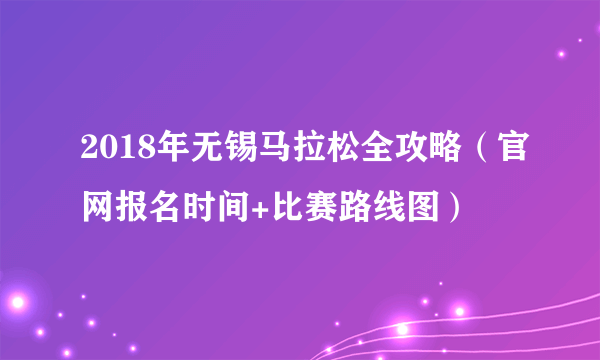 2018年无锡马拉松全攻略（官网报名时间+比赛路线图）