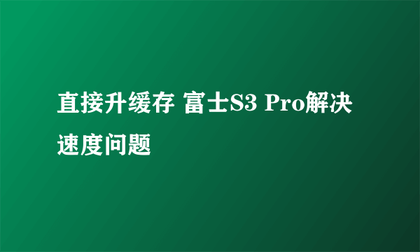 直接升缓存 富士S3 Pro解决速度问题