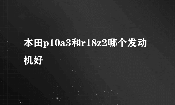 本田p10a3和r18z2哪个发动机好