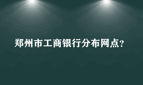 郑州市工商银行分布网点？