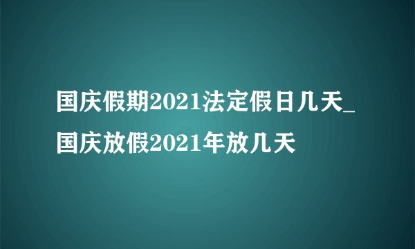 国庆假期2021法定假日几天_国庆放假2021年放几天