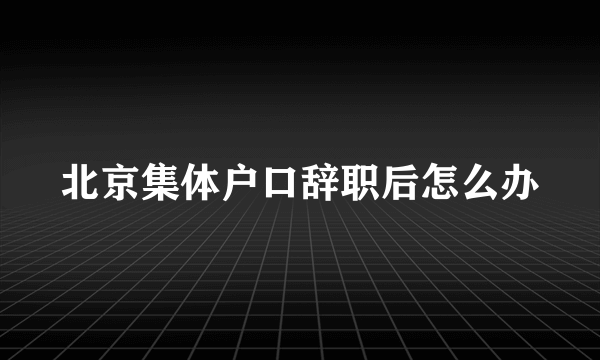 北京集体户口辞职后怎么办