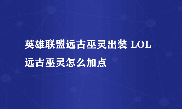 英雄联盟远古巫灵出装 LOL远古巫灵怎么加点