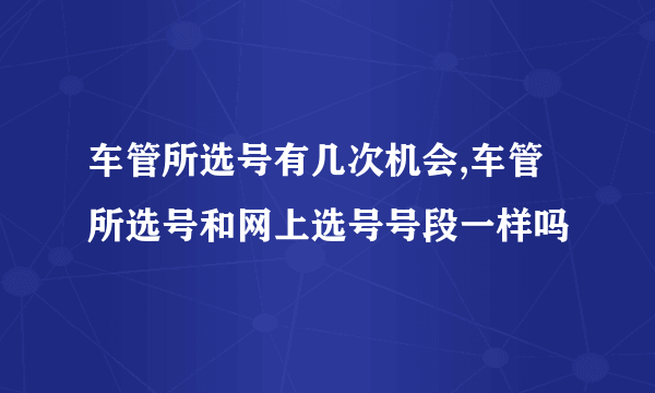 车管所选号有几次机会,车管所选号和网上选号号段一样吗