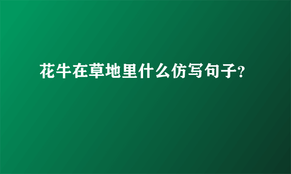 花牛在草地里什么仿写句子？