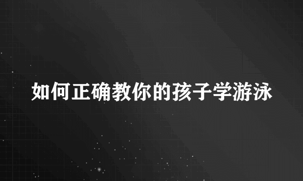 如何正确教你的孩子学游泳