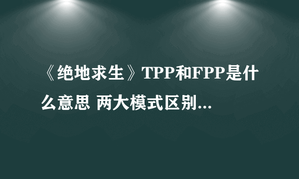 《绝地求生》TPP和FPP是什么意思 两大模式区别及玩法介绍