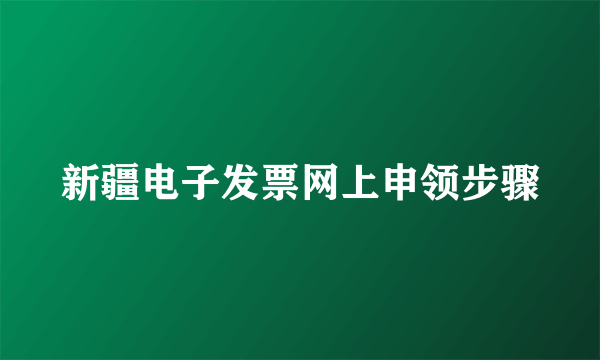 新疆电子发票网上申领步骤