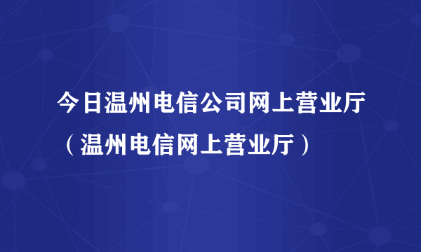 今日温州电信公司网上营业厅（温州电信网上营业厅）